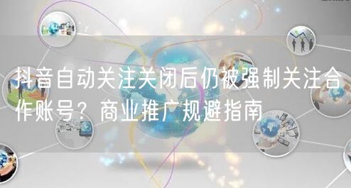 抖音自动关注关闭后仍被强制关注合作账号？商业推广规避指南