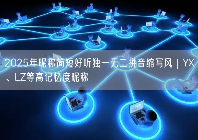 2025年昵称简短好听独一无二拼音缩写风｜YX、LZ等高记忆度昵称