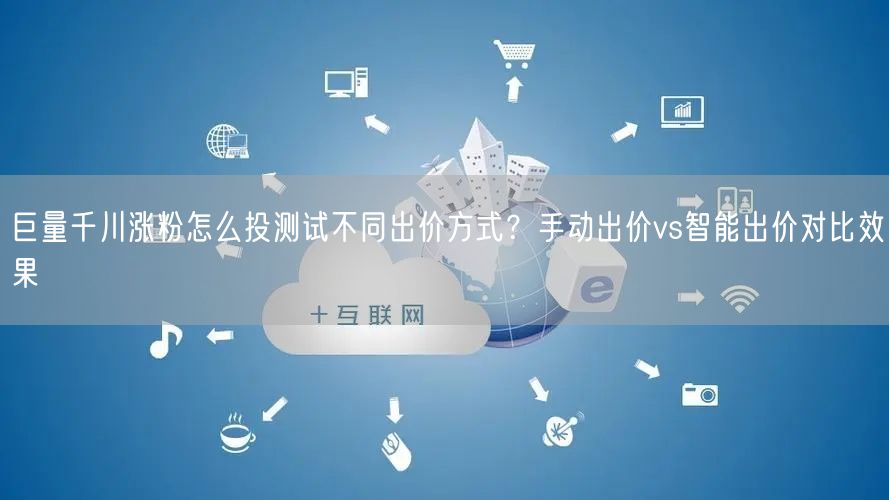 巨量千川涨粉怎么投测试不同出价方式？手动出价vs智能出价对比效果
