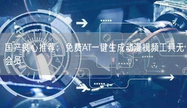国产良心推荐：免费AI一键生成动漫视频工具无会员