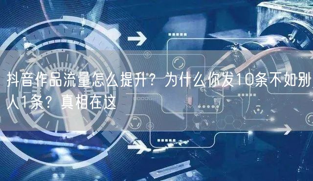 抖音作品流量怎么提升？为什么你发10条不如别人1条？真相在这