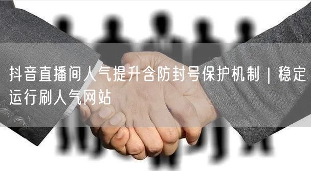 抖音直播间人气提升含防封号保护机制｜稳定运行刷人气网站