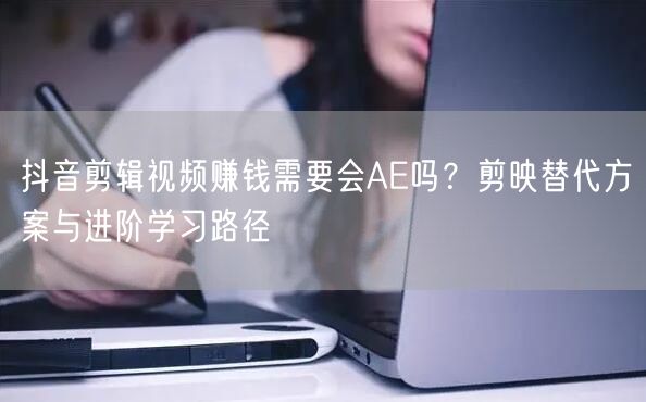 抖音剪辑视频赚钱需要会AE吗？剪映替代方案与进阶学习路径