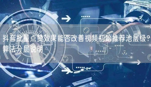 抖音批量点赞效果能否改善视频初始推荐池层级？算法分层说明