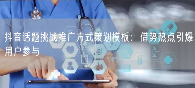 抖音话题挑战推广方式策划模板：借势热点引爆用户参与