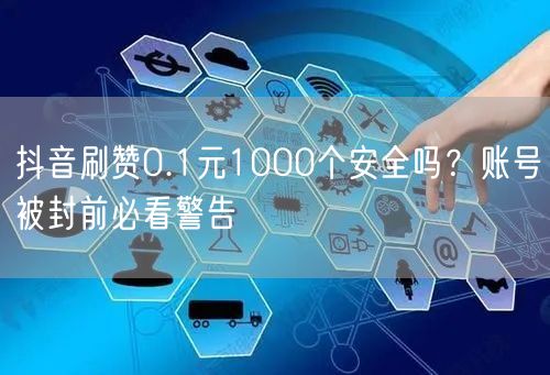 抖音刷赞0.1元1000个安全吗？账号被封前必看警告