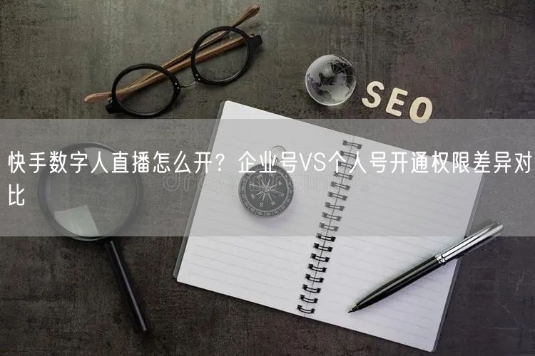 快手数字人直播怎么开？企业号VS个人号开通权限差异对比