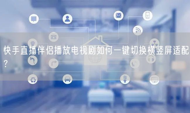 快手直播伴侣播放电视剧如何一键切换横竖屏适配？