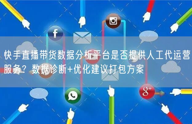 快手直播带货数据分析平台是否提供人工代运营服务？数据诊断+优化建议打包方案
