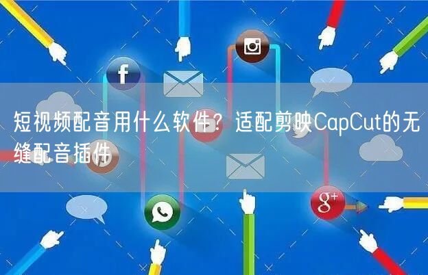 短视频配音用什么软件？适配剪映CapCut的无缝配音插件
