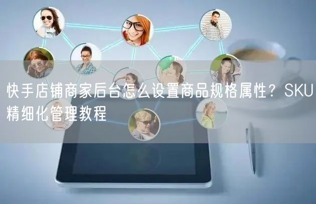 快手店铺商家后台怎么设置商品规格属性？SKU精细化管理教程