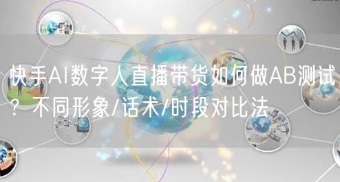 快手AI数字人直播带货如何做AB测试？不同形象/话术/时段对比法