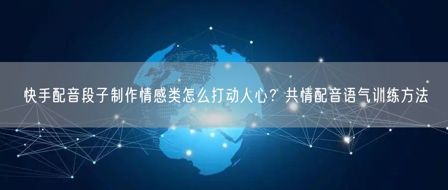 快手配音段子制作情感类怎么打动人心？共情配音语气训练方法