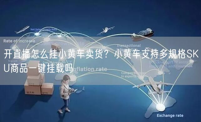 开直播怎么挂小黄车卖货?小黄车支持多规格SKU商品一键挂载吗