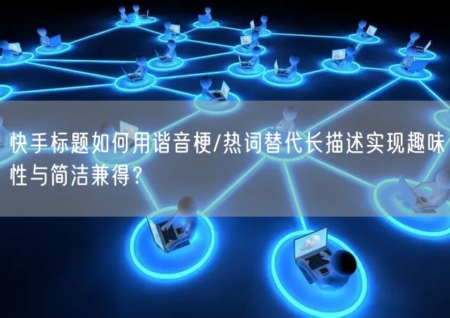 快手标题如何用谐音梗/热词替代长描述实现趣味性与简洁兼得？