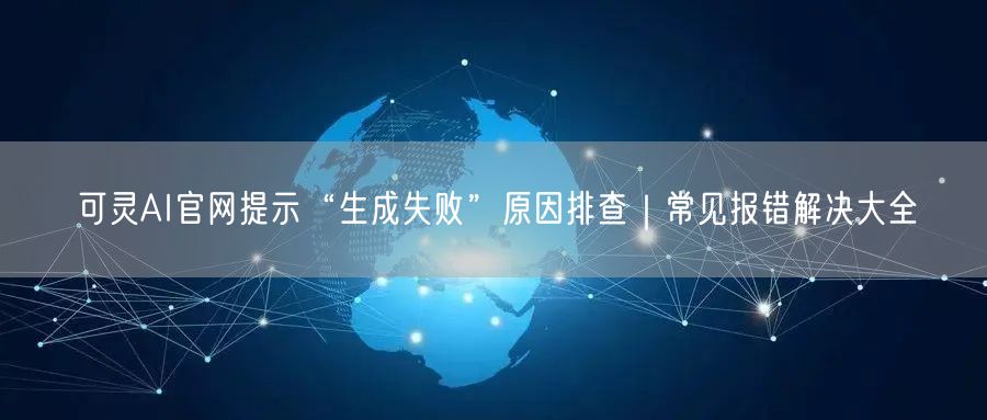 可灵AI官网提示“生成失败”原因排查|常见报错解决大全