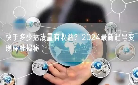 快手多少播放量有收益？2024最新起号变现标准揭秘