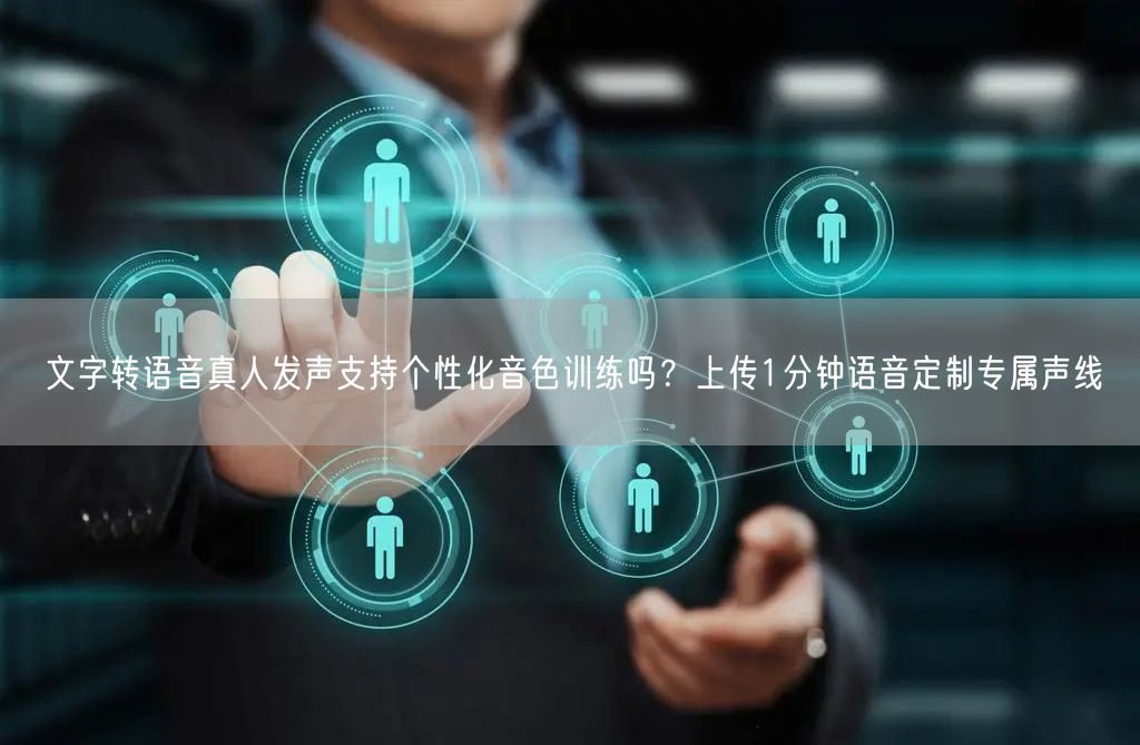文字转语音真人发声支持个性化音色训练吗？上传1分钟语音定制专属声线