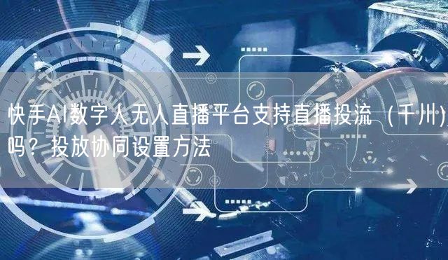 快手AI数字人无人直播平台支持直播投流（千川）吗？投放协同设置方法