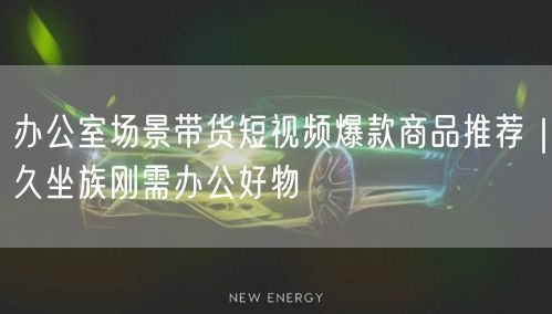 办公室场景带货短视频爆款商品推荐｜久坐族刚需办公好物