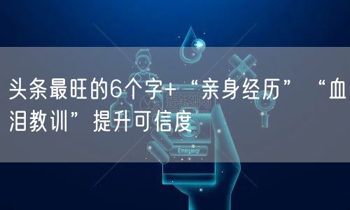 头条最旺的6个字+“亲身经历”“血泪教训”提升可信度