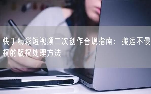 快手精彩短视频二次创作合规指南：搬运不侵权的版权处理方法