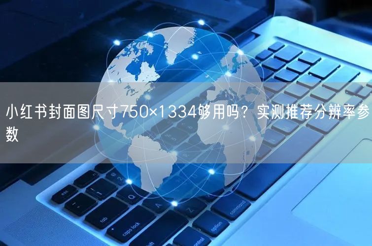 小红书封面图尺寸750×1334够用吗？实测推荐分辨率参数