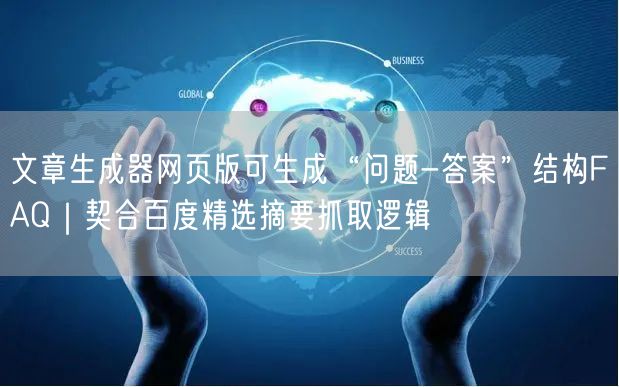 文章生成器网页版可生成“问题-答案”结构FAQ｜契合百度精选摘要抓取逻辑