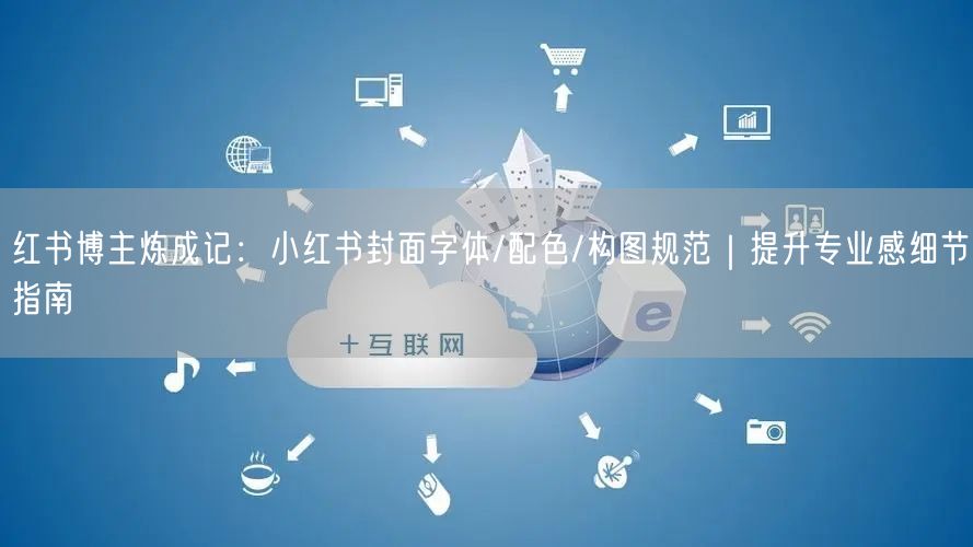 红书博主炼成记：小红书封面字体/配色/构图规范｜提升专业感细节指南
