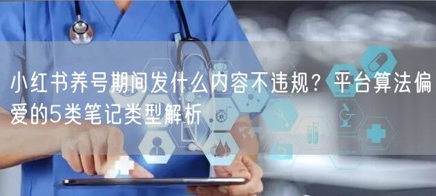 小红书养号期间发什么内容不违规？平台算法偏爱的5类笔记类型解析