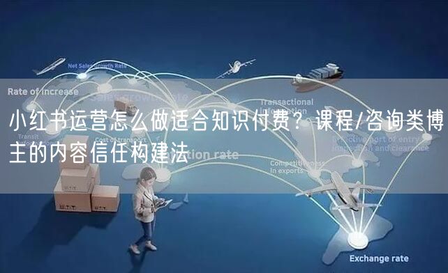 小红书运营怎么做适合知识付费？课程/咨询类博主的内容信任构建法