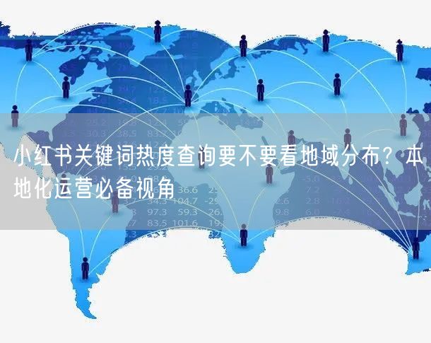 小红书关键词热度查询要不要看地域分布？本地化运营必备视角