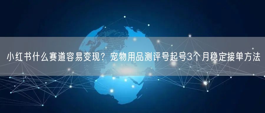 小红书什么赛道容易变现？宠物用品测评号起号3个月稳定接单方法