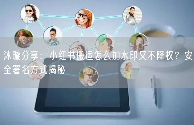 沐璇分享：小红书搬运怎么加水印又不降权？安全署名方式揭秘