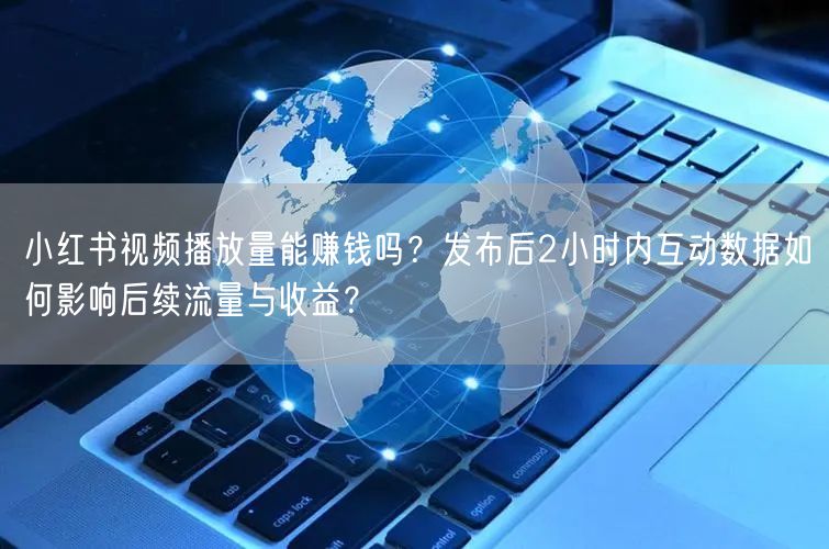 小红书视频播放量能赚钱吗？发布后2小时内互动数据如何影响后续流量与收益？