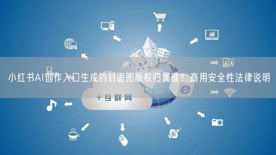 小红书AI创作入口生成的封面图版权归属谁？商用安全性法律说明