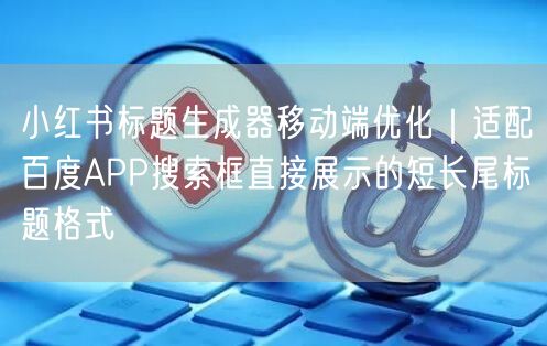 小红书标题生成器移动端优化｜适配百度APP搜索框直接展示的短长尾标题格式