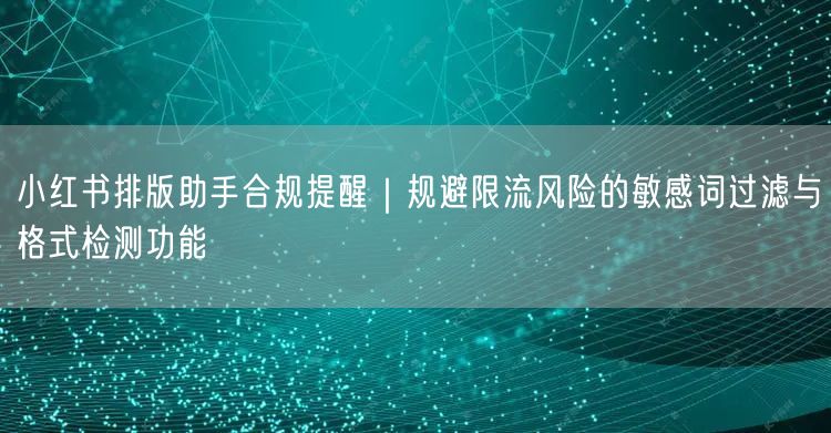 小红书排版助手合规提醒｜规避限流风险的敏感词过滤与格式检测功能