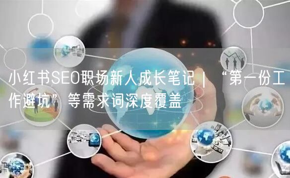 小红书SEO职场新人成长笔记｜“第一份工作避坑”等需求词深度覆盖