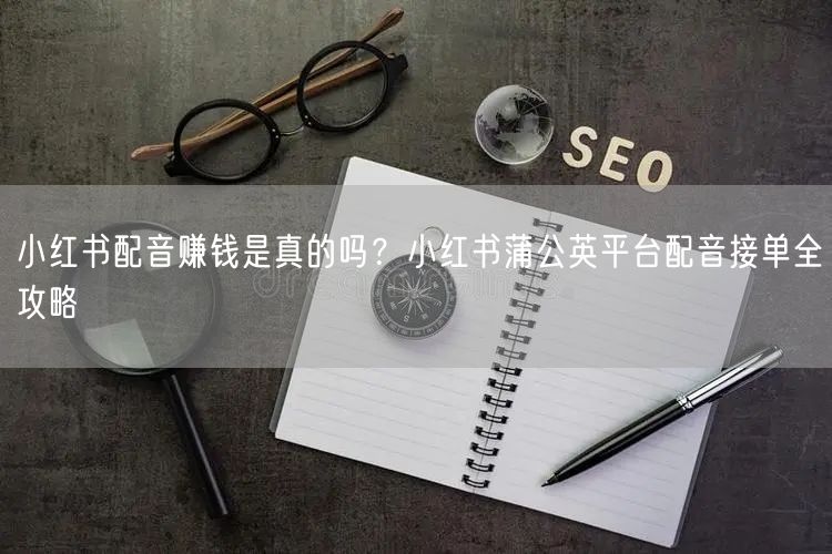 小红书配音赚钱是真的吗？小红书蒲公英平台配音接单全攻略