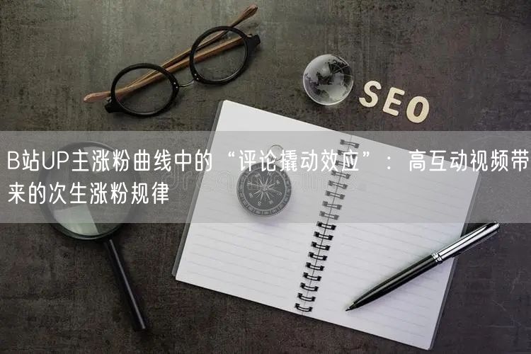 B站UP主涨粉曲线中的“评论撬动效应”：高互动视频带来的次生涨粉规律