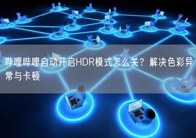 哔哩哔哩自动开启HDR模式怎么关？解决色彩异常与卡顿