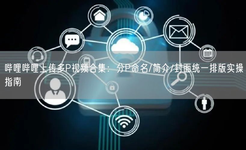 哔哩哔哩上传多P视频合集：分P命名/简介/封面统一排版实操指南