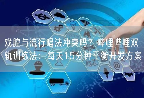 戏腔与流行唱法冲突吗？哔哩哔哩双轨训练法：每天15分钟平衡开发方案