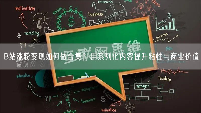 B站涨粉变现如何做合集？用系列化内容提升粘性与商业价值
