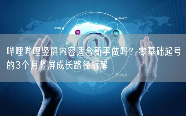 哔哩哔哩竖屏内容适合新手做吗？零基础起号的3个月竖屏成长路径拆解