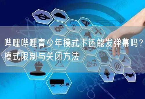 哔哩哔哩青少年模式下还能发弹幕吗？模式限制与关闭方法