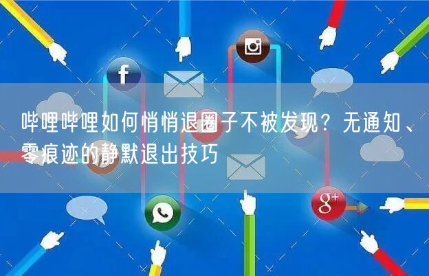 哔哩哔哩如何悄悄退圈子不被发现？无通知、零痕迹的静默退出技巧