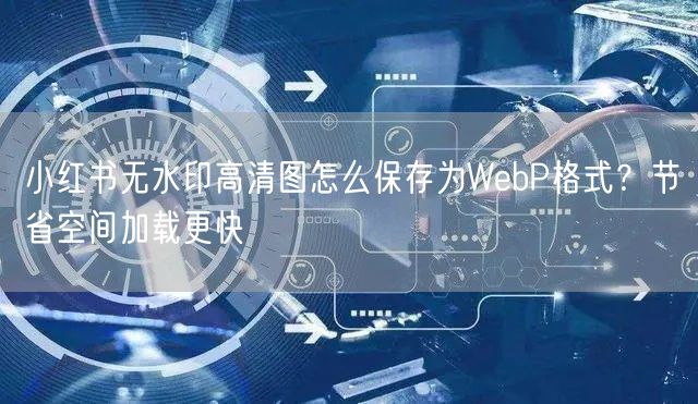 小红书无水印高清图怎么保存为WebP格式？节省空间加载更快