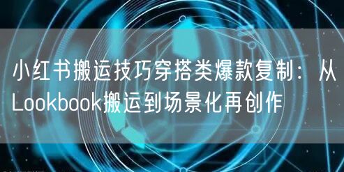 小红书搬运技巧穿搭类爆款复制：从Lookbook搬运到场景化再创作